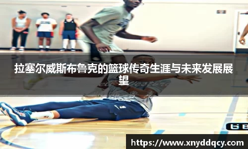 拉塞尔威斯布鲁克的篮球传奇生涯与未来发展展望