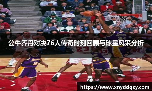 公牛乔丹对决76人传奇时刻回顾与球星风采分析